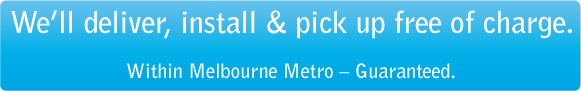 We'll deliver, install & pick up free of charge within Melbourne Metro areas. Couriers service to Sydney, Canberra, Brisbane, Perth, Adelaide, Hobart, Darwin